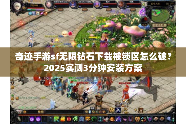 奇迹手游sf无限钻石下载被锁区怎么破？2025实测3分钟安装方案