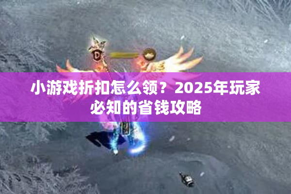 小游戏折扣怎么领？2025年玩家必知的省钱攻略