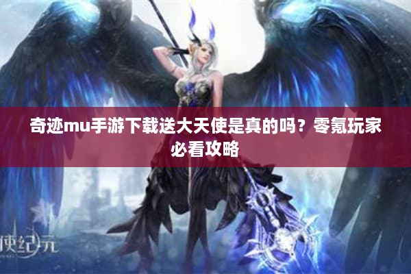 奇迹mu手游下载送大天使是真的吗？零氪玩家必看攻略