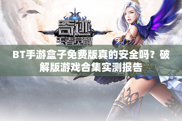 BT手游盒子免费版真的安全吗？破解版游戏合集实测报告