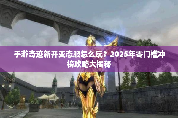 手游奇迹新开变态服怎么玩？2025年零门槛冲榜攻略大揭秘