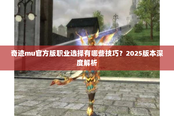 奇迹mu官方版职业选择有哪些技巧？2025版本深度解析