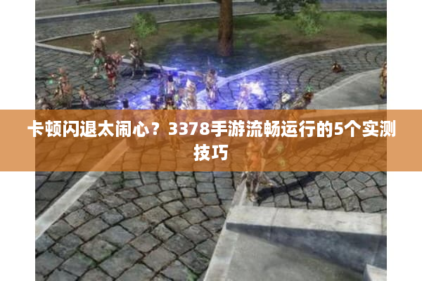 卡顿闪退太闹心？3378手游流畅运行的5个实测技巧