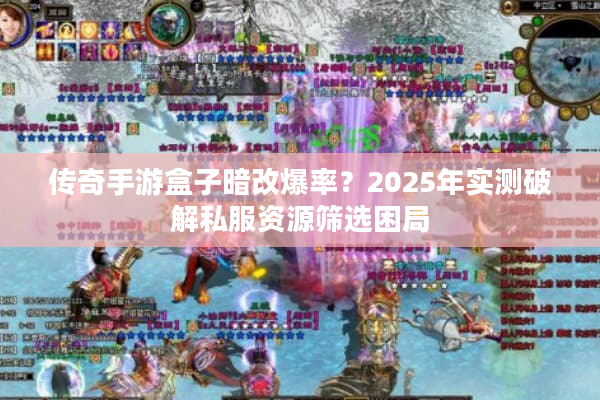 传奇手游盒子暗改爆率？2025年实测破解私服资源筛选困局
