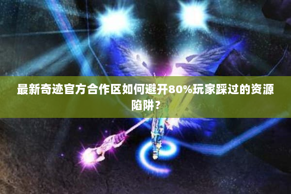 最新奇迹官方合作区如何避开80%玩家踩过的资源陷阱？