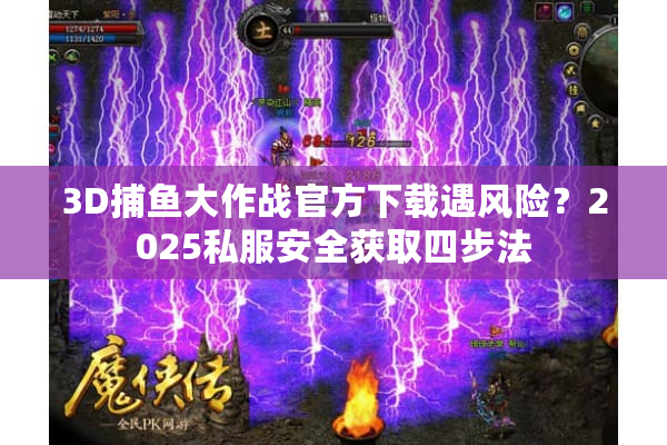 3D捕鱼大作战官方下载遇风险？2025私服安全获取四步法