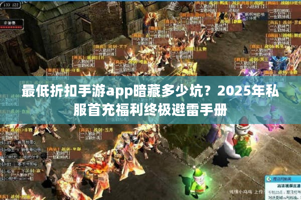 最低折扣手游app暗藏多少坑？2025年私服首充福利终极避雷手册