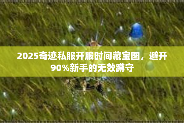 2025奇迹私服开服时间藏宝图，避开90%新手的无效蹲守