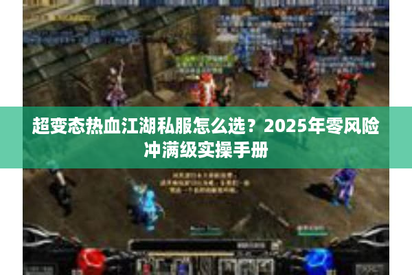 超变态热血江湖私服怎么选?2025年零风险冲满级实操手册 超变态热血江湖私服怎么选?2025年零风险冲满级实操手册