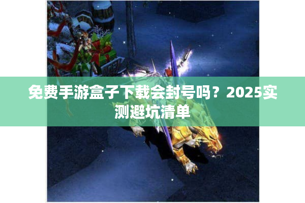 免费手游盒子下载会封号吗？2025实测避坑清单