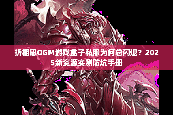 折相思OGM游戏盒子私服为何总闪退？2025新资源实测防坑手册