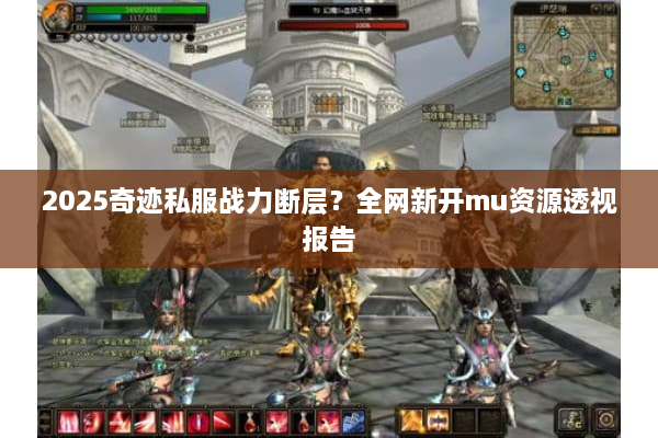 2025奇迹私服战力断层?全网新开mu资源透视报告 2025奇迹私服战力断层?全网新开mu资源透视报告