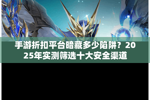 手游折扣平台暗藏多少陷阱?2025年实测筛选十大安全渠道 手游折扣平台暗藏多少陷阱?2025年实测筛选十大安全渠道
