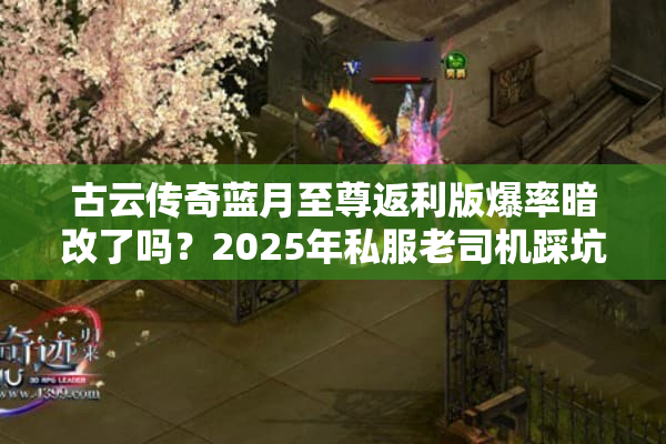 古云传奇蓝月至尊返利版爆率暗改了吗？2025年私服老司机踩坑实录