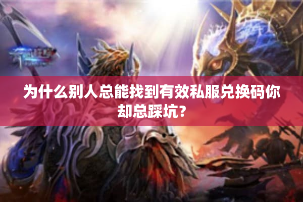 为什么别人总能找到有效私服兑换码你却总踩坑？