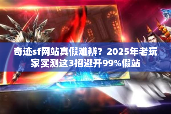 奇迹sf网站真假难辨?2025年老玩家实测这3招避开99%假站 奇迹sf网站真假难辨?2025年老玩家实测这3招避开99%假站