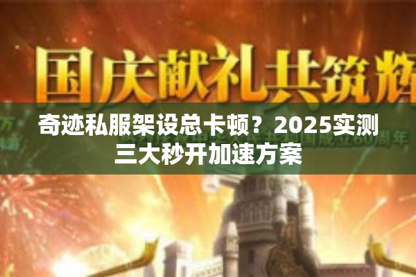 奇迹私服架设总卡顿？2025实测三大秒开加速方案
