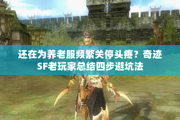 还在为养老服频繁关停头疼?奇迹SF老玩家总结四步避坑法 还在为养老服频繁关停头疼?奇迹SF老玩家总结四步避坑法