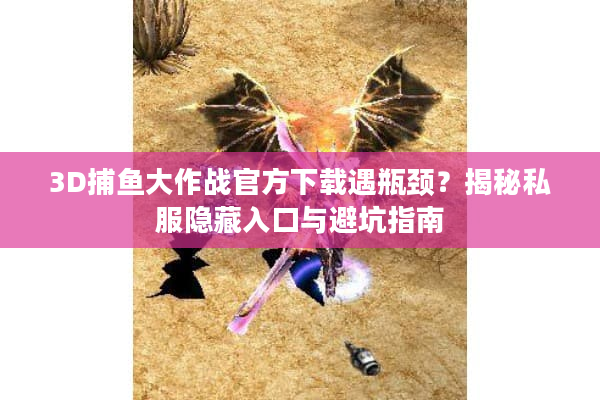 3D捕鱼大作战官方下载遇瓶颈？揭秘私服隐藏入口与避坑指南