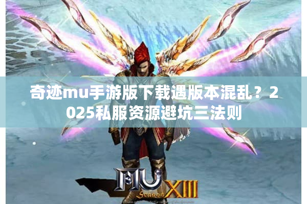 奇迹mu手游版下载遇版本混乱？2025私服资源避坑三法则