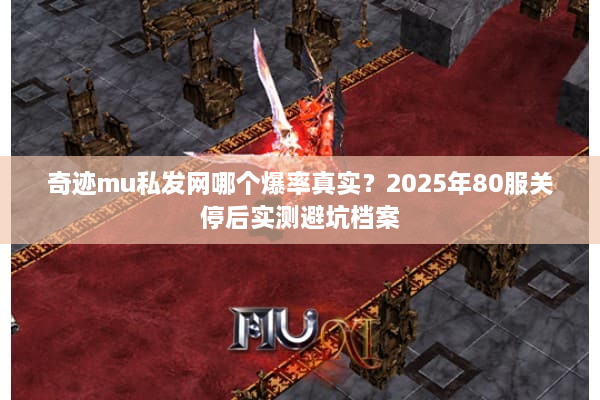 奇迹mu私发网哪个爆率真实？2025年80服关停后实测避坑档案