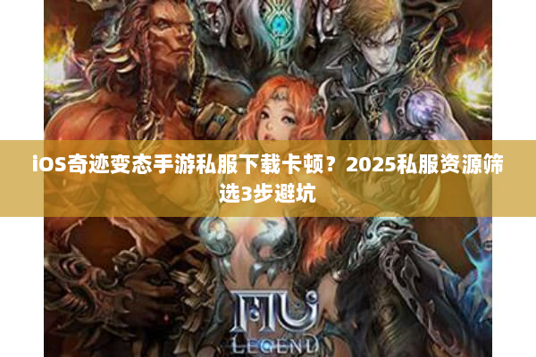 iOS奇迹变态手游私服下载卡顿?2025私服资源筛选3步避坑 iOS奇迹变态手游私服下载卡顿?2025私服资源筛选3步避坑