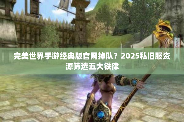 完美世界手游经典版官网掉队？2025私旧服资源筛选五大铁律