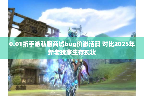 0.01折手游私服商城bug价激活码 对比2025年新老玩家生存现状