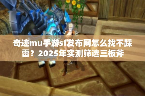 奇迹mu手游sf发布网怎么找不踩雷?2025年实测筛选三板斧 奇迹mu手游sf发布网怎么找不踩雷?2025年实测筛选三板斧