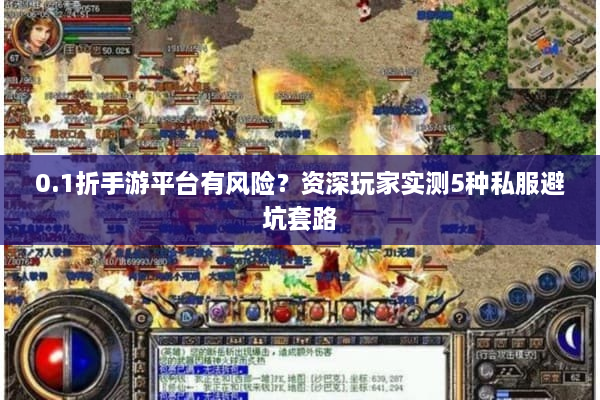 0.1折手游平台有风险？资深玩家实测5种私服避坑套路