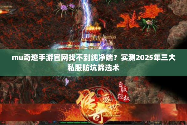mu奇迹手游官网找不到纯净端?实测2025年三大私服防坑筛选术 mu奇迹手游官网找不到纯净端?实测2025年三大私服防坑筛选术