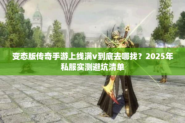 变态版传奇手游上线满v到底去哪找?2025年私服实测避坑清单 变态版传奇手游上线满v到底去哪找?2025年私服实测避坑清单