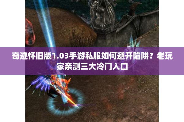 奇迹怀旧版1.03手游私服如何避开陷阱？老玩家亲测三大冷门入口