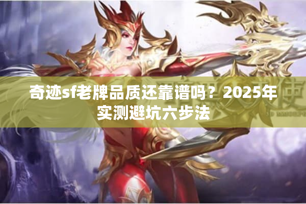 奇迹sf老牌品质还靠谱吗？2025年实测避坑六步法