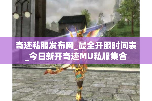 奇迹私服发布网_最全开服时间表_今日新开奇迹MU私服集合