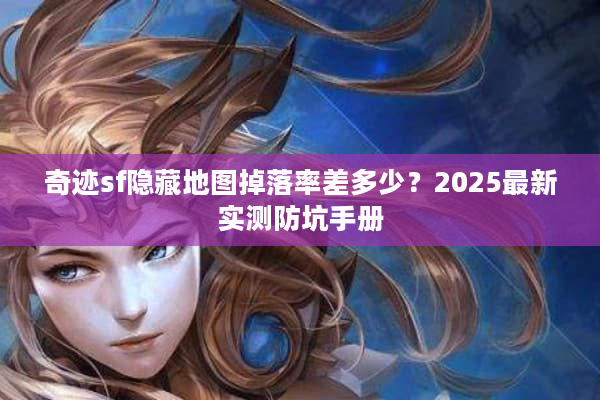 奇迹sf隐藏地图掉落率差多少?2025最新实测防坑手册 奇迹sf隐藏地图掉落率差多少?2025最新实测防坑手册