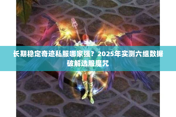 长期稳定奇迹私服哪家强？2025年实测六组数据破解选服魔咒