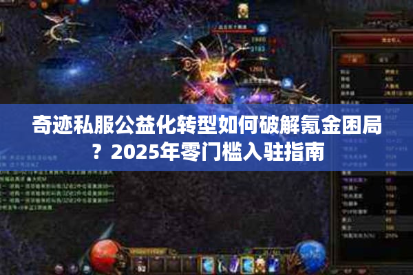 奇迹私服公益化转型如何破解氪金困局？2025年零门槛入驻指南