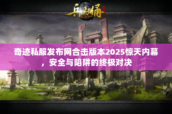 奇迹私服发布网合击版本2025惊天内幕，安全与陷阱的终极对决