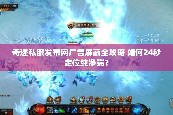 奇迹私服发布网广告屏蔽全攻略 如何24秒定位纯净端？
