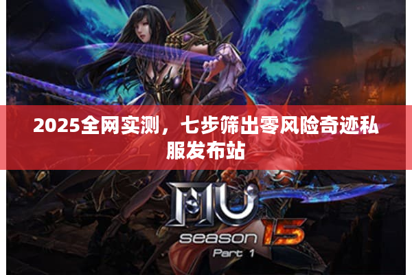 2025全网实测，七步筛出零风险奇迹私服发布站