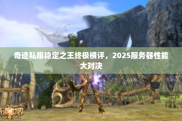 奇迹私服稳定之王终极横评，2025服务器性能大对决