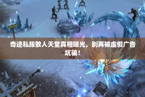 奇迹私服散人天堂真相曝光，别再被虚假广告坑骗！