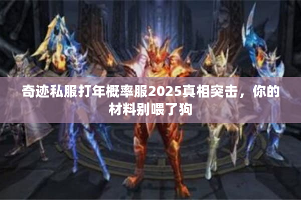 奇迹私服打年概率服2025真相突击,你的材料别喂了狗 奇迹私服打年概率服2025真相突击,你的材料别喂了狗