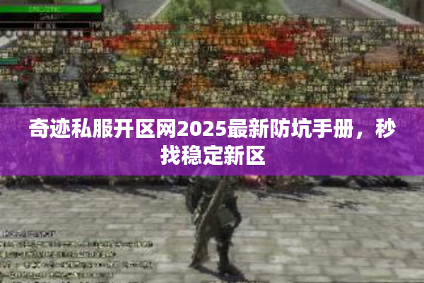 奇迹私服开区网2025最新防坑手册，秒找稳定新区