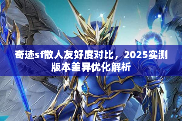 奇迹sf散人友好度对比,2025实测版本差异优化解析 奇迹sf散人友好度对比,2025实测版本差异优化解析