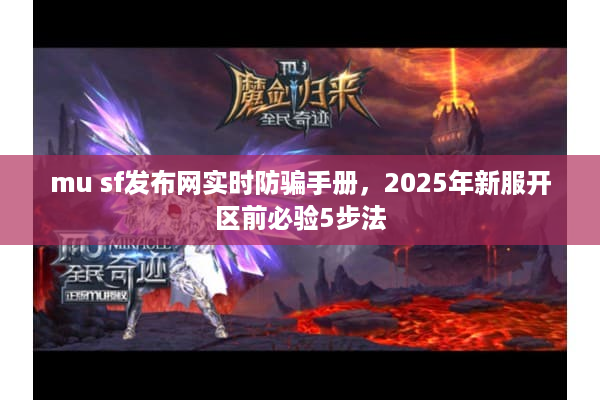 mu sf发布网实时防骗手册，2025年新服开区前必验5步法