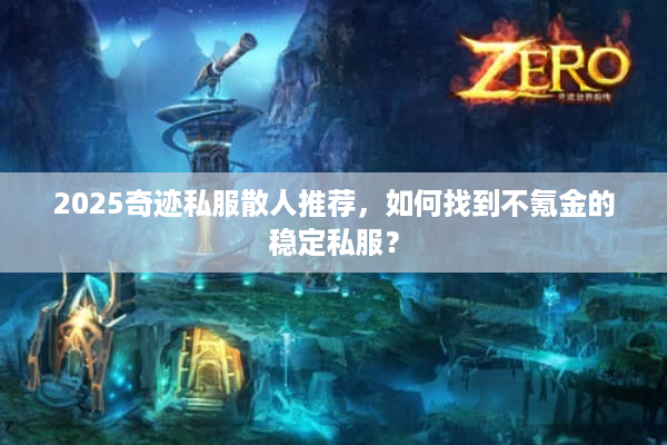 2025奇迹私服散人推荐，如何找到不氪金的稳定私服？