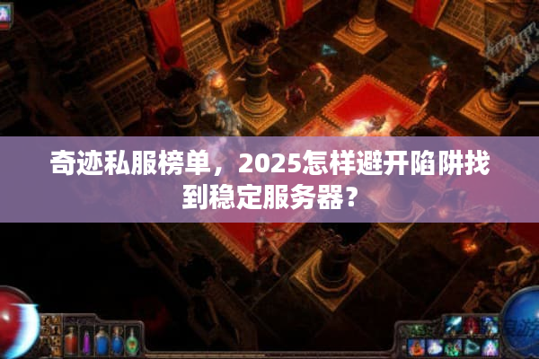 奇迹私服榜单，2025怎样避开陷阱找到稳定服务器？