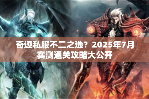 奇迹私服不二之选?2025年7月实测通关攻略大公开 奇迹私服不二之选?2025年7月实测通关攻略大公开
